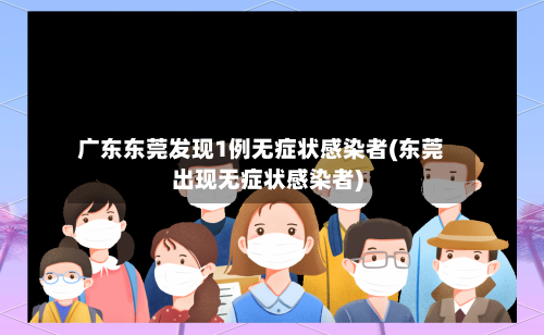 广东东莞发现1例无症状感染者(东莞出现无症状感染者)-第3张图片