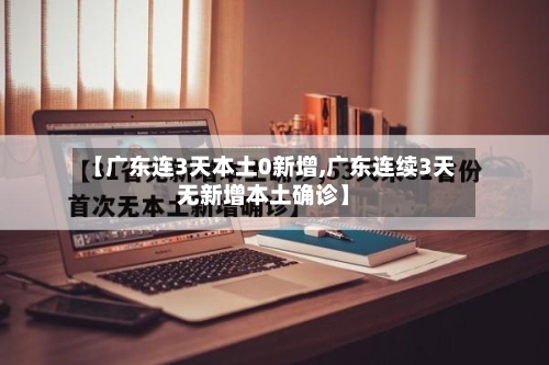 【广东连3天本土0新增,广东连续3天无新增本土确诊】-第2张图片