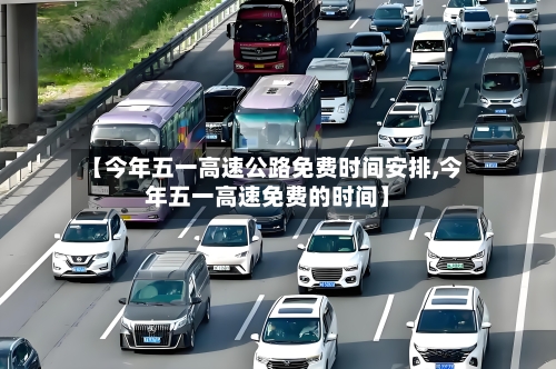 【今年五一高速公路免费时间安排,今年五一高速免费的时间】