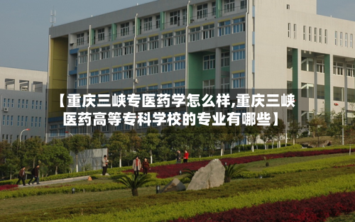 【重庆三峡专医药学怎么样,重庆三峡医药高等专科学校的专业有哪些】-第2张图片