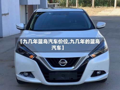 【九几年蓝鸟汽车价位,九几年的蓝鸟汽车】-第2张图片