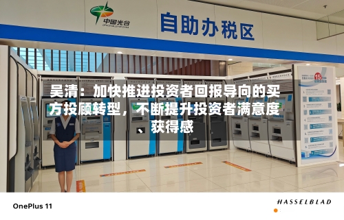 吴清：加快推进投资者回报导向的买方投顾转型，不断提升投资者满意度、获得感-第2张图片