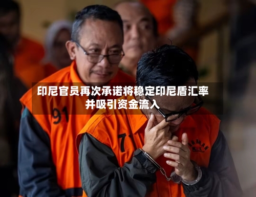 印尼官员再次承诺将稳定印尼盾汇率并吸引资金流入