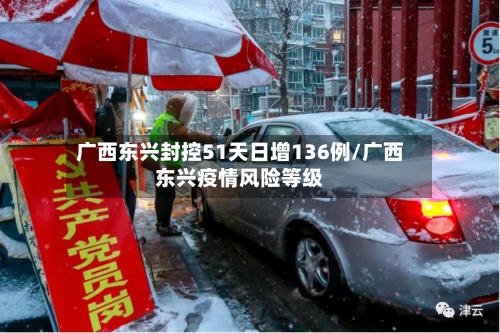 广西东兴封控51天日增136例/广西东兴疫情风险等级