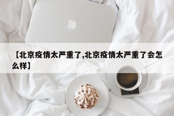 【北京疫情太严重了,北京疫情太严重了会怎么样】