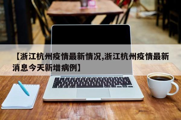【浙江杭州疫情最新情况,浙江杭州疫情最新消息今天新增病例】