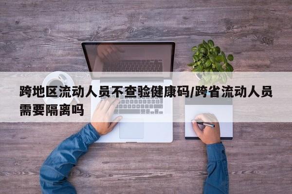 跨地区流动人员不查验健康码/跨省流动人员需要隔离吗