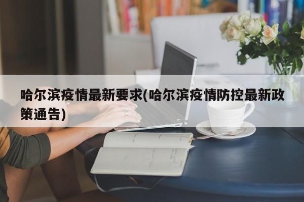哈尔滨疫情最新要求(哈尔滨疫情防控最新政策通告)