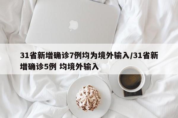 31省新增确诊7例均为境外输入/31省新增确诊5例 均境外输入