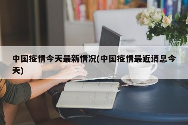 中国疫情今天最新情况(中国疫情最近消息今天)