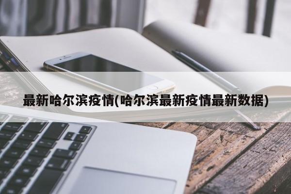 最新哈尔滨疫情(哈尔滨最新疫情最新数据)