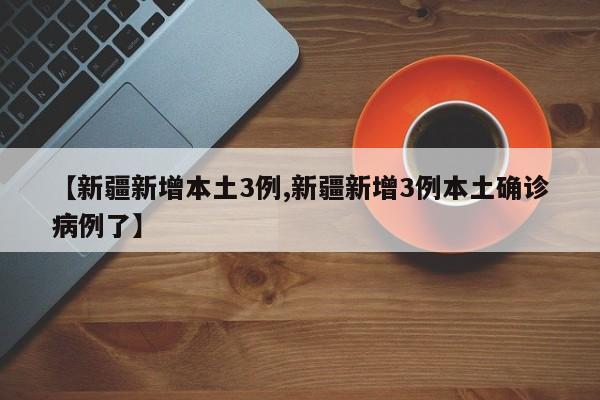 【新疆新增本土3例,新疆新增3例本土确诊病例了】