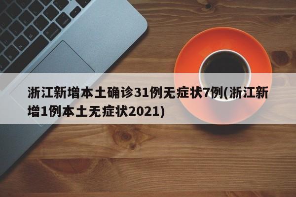 浙江新增本土确诊31例无症状7例(浙江新增1例本土无症状2021)