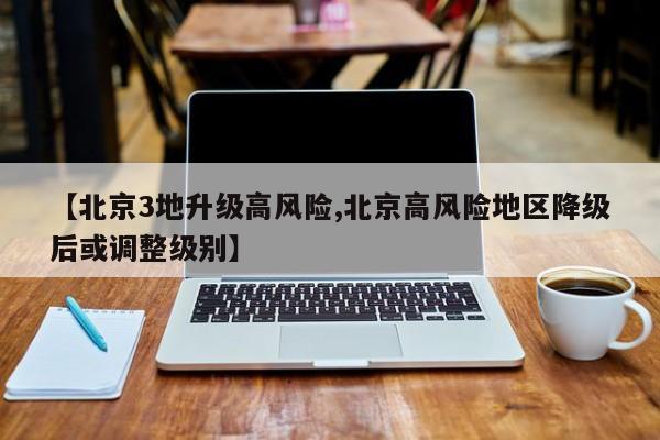 【北京3地升级高风险,北京高风险地区降级后或调整级别】
