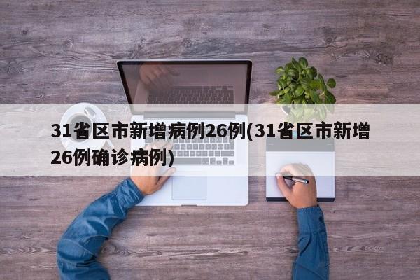 31省区市新增病例26例(31省区市新增26例确诊病例)