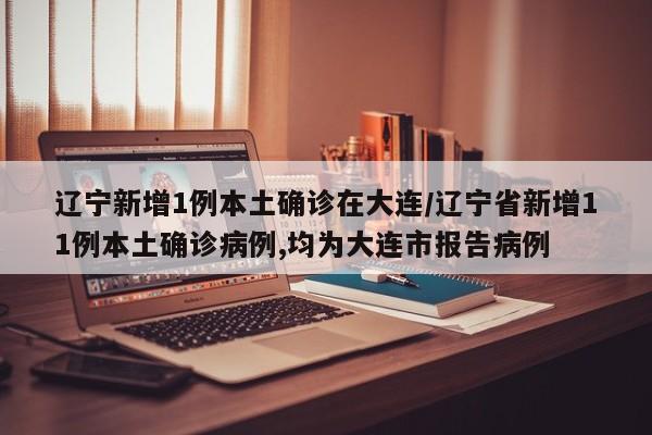辽宁新增1例本土确诊在大连/辽宁省新增11例本土确诊病例,均为大连市报告病例