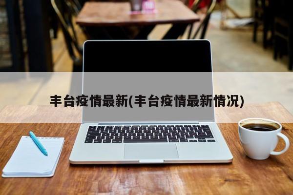 丰台疫情最新(丰台疫情最新情况)