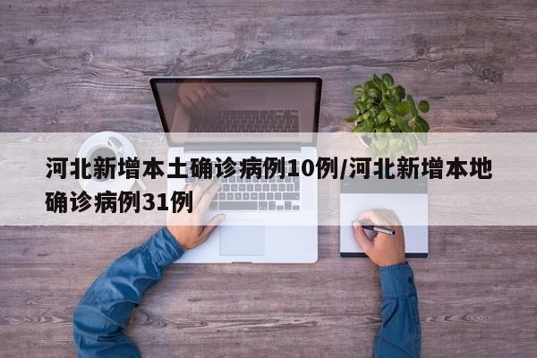 河北新增本土确诊病例10例/河北新增本地确诊病例31例