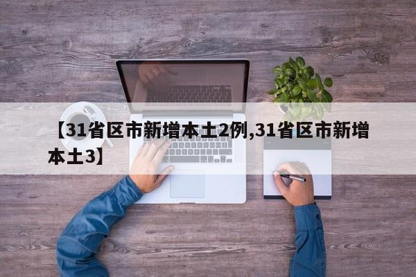 【31省区市新增本土2例,31省区市新增本土3】