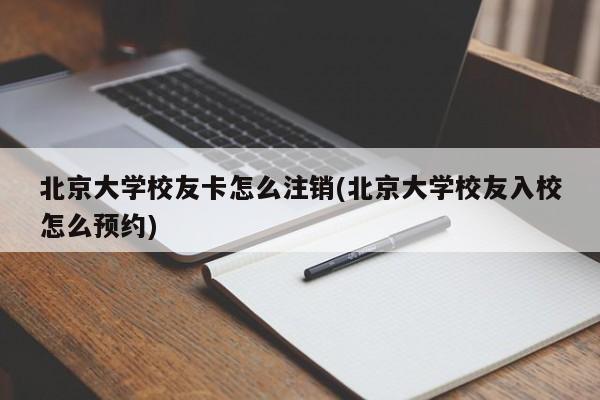 北京大学校友卡怎么注销(北京大学校友入校怎么预约)