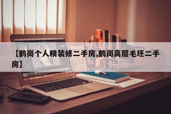 【鹤岗个人精装修二手房,鹤岗高层毛坯二手房】